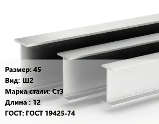 Двутавровая балка 45 Ш2 Ст3 L=12 ГОСТ: ГОСТ 19425-74
